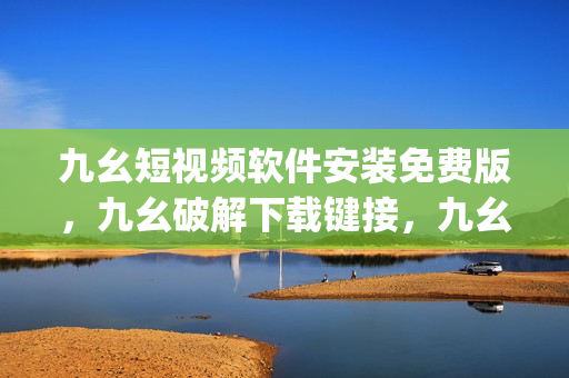 九幺短视频软件安装免费版，九幺破解下载键接，九幺软件下载安装，九幺下载，九幺免费版下载安装----eYpX8bVgAM7S