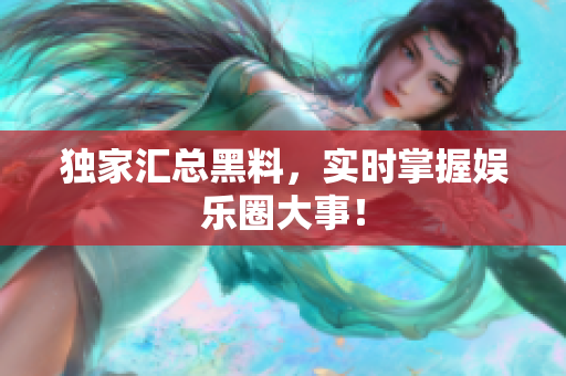 独家汇总黑料，实时掌握娱乐圈大事！