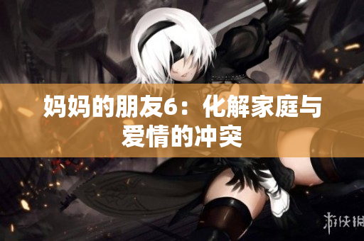 妈妈的朋友6：化解家庭与爱情的冲突