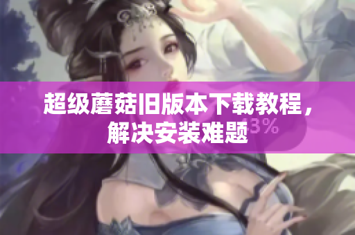 超级蘑菇旧版本下载教程，解决安装难题