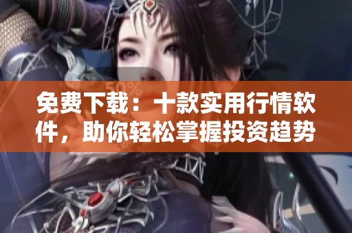 免费下载：十款实用行情软件，助你轻松掌握投资趋势！