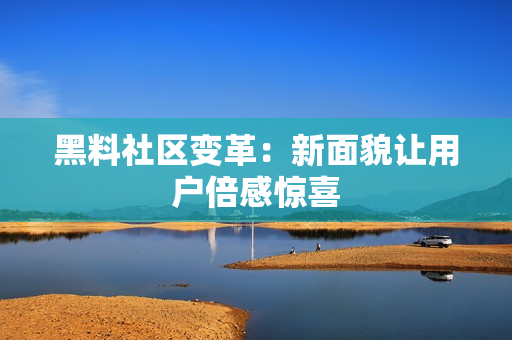 黑料社区变革：新面貌让用户倍感惊喜