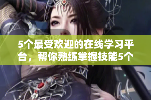 5个最受欢迎的在线学习平台，帮你熟练掌握技能5个受欢迎的在线学习平台，助你技能大成