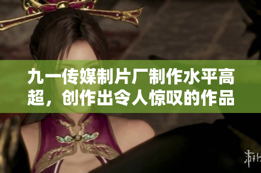 九一传媒制片厂制作水平高超，创作出令人惊叹的作品