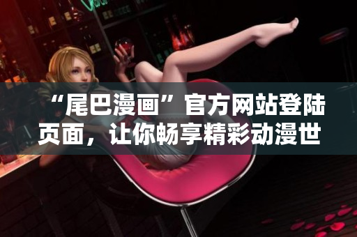 “尾巴漫画”官方网站登陆页面，让你畅享精彩动漫世界