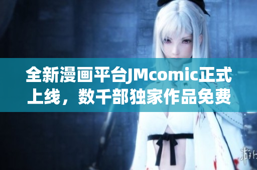 全新漫画平台JMcomic正式上线，数千部独家作品免费阅读