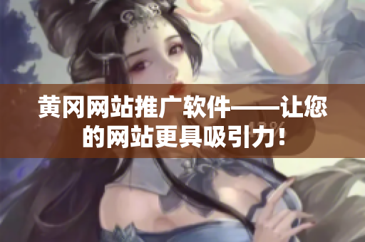 黄冈网站推广软件——让您的网站更具吸引力！