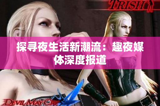 探寻夜生活新潮流：趣夜媒体深度报道