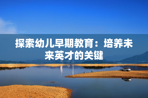 探索幼儿早期教育：培养未来英才的关键