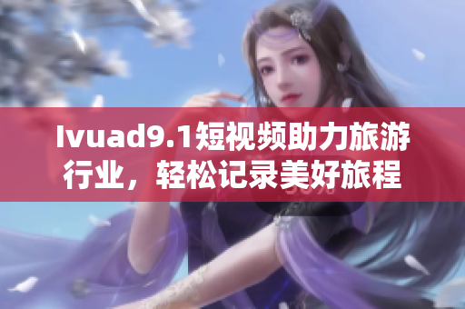 Ivuad9.1短视频助力旅游行业，轻松记录美好旅程