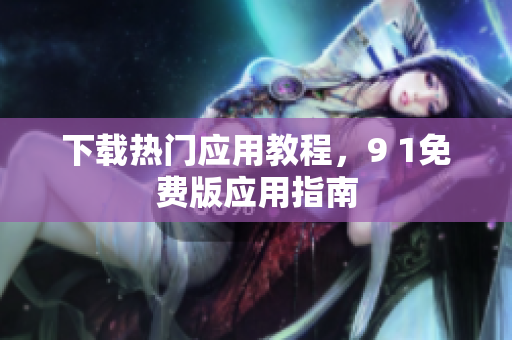 下载热门应用教程，9 1免费版应用指南