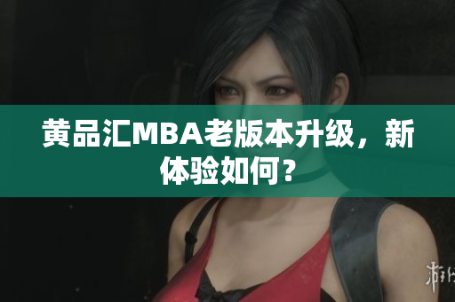 黄品汇MBA老版本升级，新体验如何？