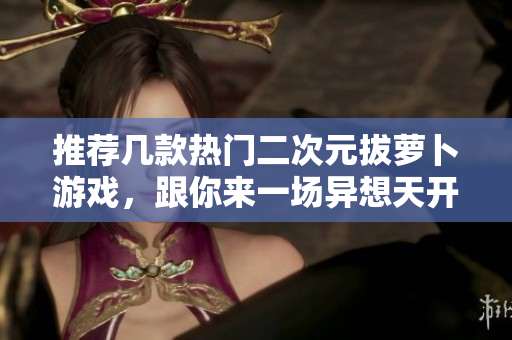推荐几款热门二次元拔萝卜游戏，跟你来一场异想天开的种菜浪漫！