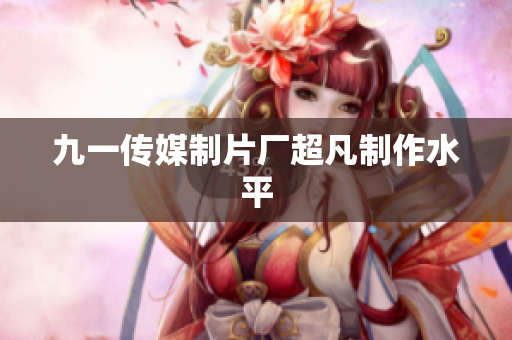 九一传媒制片厂超凡制作水平
