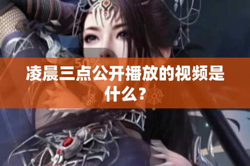 凌晨三点公开播放的视频是什么？