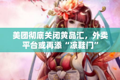美团彻底关闭黄品汇，外卖平台或再添“凉鞋门”