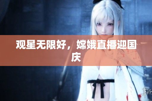 观星无限好，嫦娥直播迎国庆