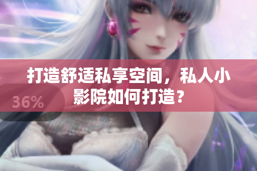 打造舒适私享空间，私人小影院如何打造？