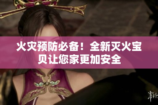 火灾预防必备！全新灭火宝贝让您家更加安全