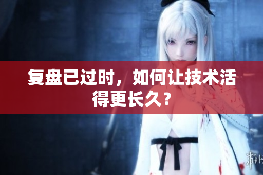 复盘已过时，如何让技术活得更长久？