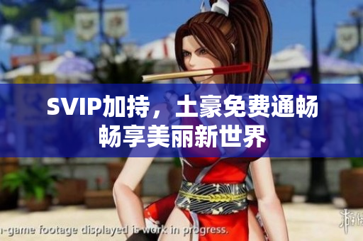 SVIP加持，土豪免费通畅畅享美丽新世界
