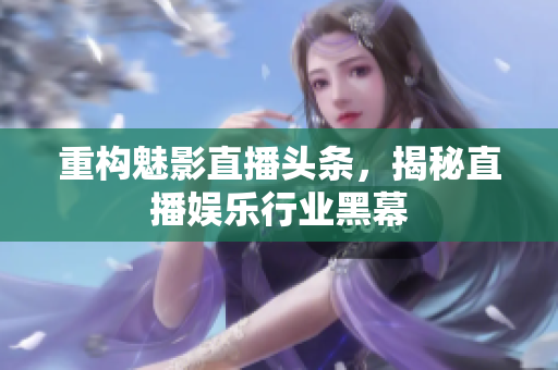 重构魅影直播头条，揭秘直播娱乐行业黑幕
