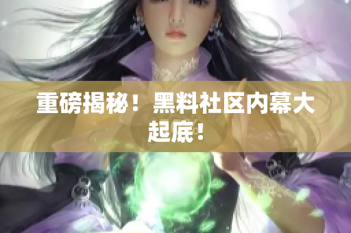 重磅揭秘！黑料社区内幕大起底！