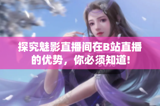 探究魅影直播间在B站直播的优势，你必须知道!