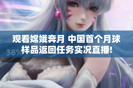 观看嫦娥奔月 中国首个月球样品返回任务实况直播!