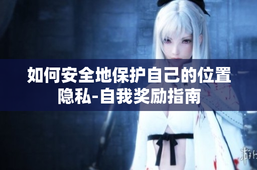如何安全地保护自己的位置隐私-自我奖励指南