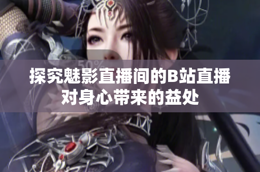 探究魅影直播间的B站直播对身心带来的益处