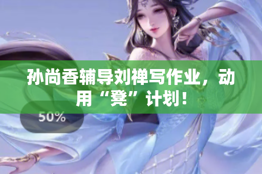 孙尚香辅导刘禅写作业，动用“凳”计划！