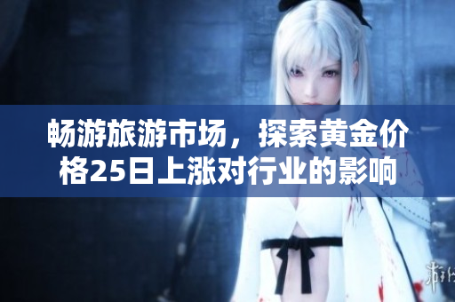 畅游旅游市场，探索黄金价格25日上涨对行业的影响