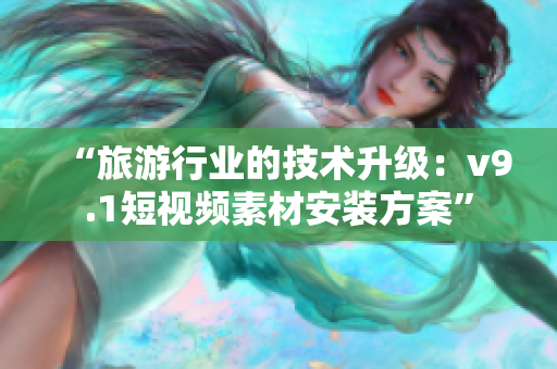 “旅游行业的技术升级：v9.1短视频素材安装方案”