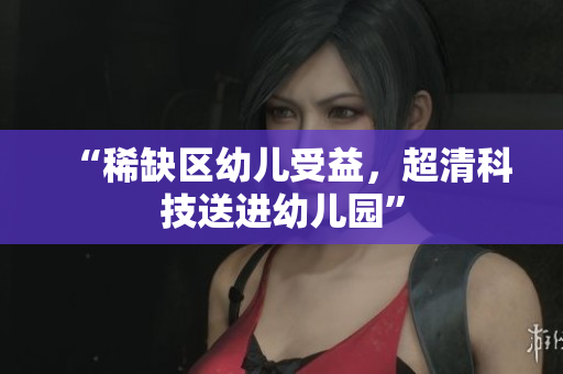 “稀缺区幼儿受益，超清科技送进幼儿园”