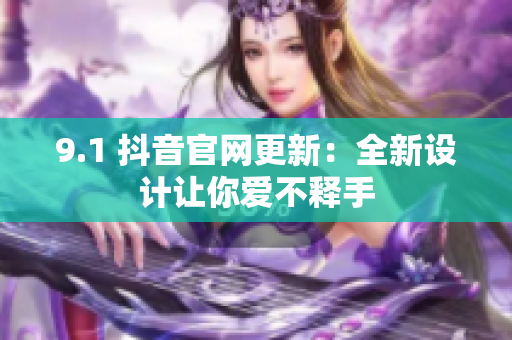 9.1 抖音官网更新：全新设计让你爱不释手