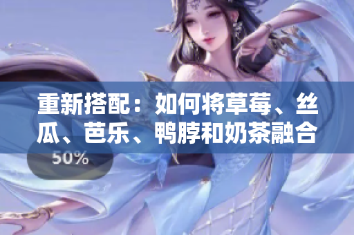 重新搭配：如何将草莓、丝瓜、芭乐、鸭脖和奶茶融合到饮食中？