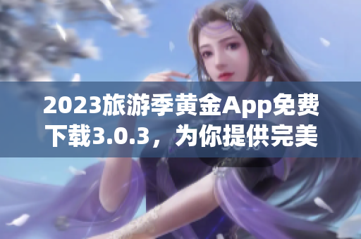 2023旅游季黄金App免费下载3.0.3，为你提供完美旅程装备！