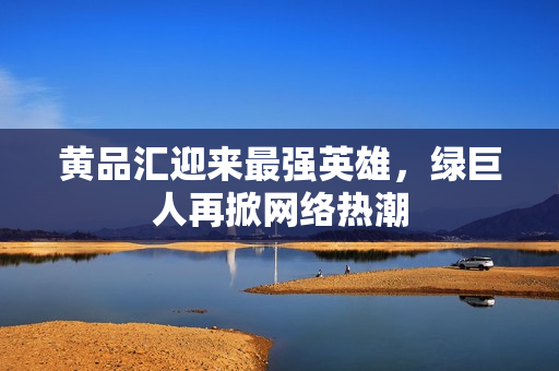 黄品汇迎来最强英雄，绿巨人再掀网络热潮