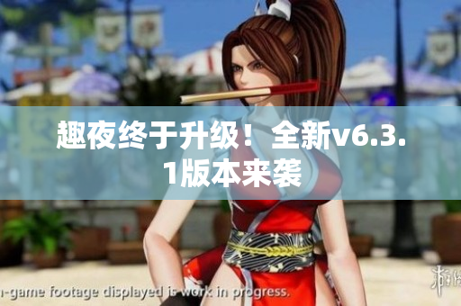 趣夜终于升级！全新v6.3.1版本来袭