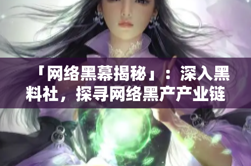 「网络黑幕揭秘」：深入黑料社，探寻网络黑产产业链！