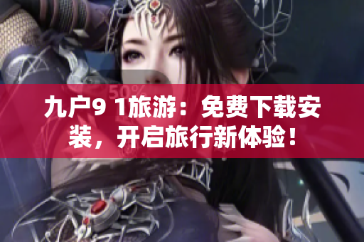 九户9 1旅游：免费下载安装，开启旅行新体验！