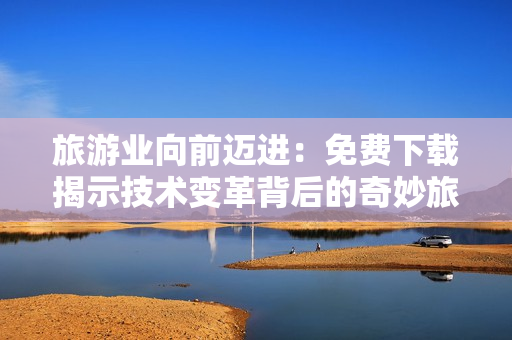 旅游业向前迈进：免费下载揭示技术变革背后的奇妙旅程