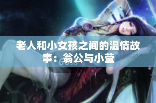 老人和小女孩之间的温情故事：翁公与小莹