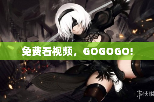 免费看视频，GOGOGO!