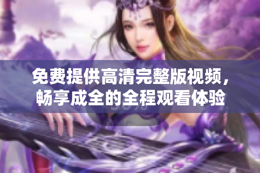 免费提供高清完整版视频，畅享成全的全程观看体验