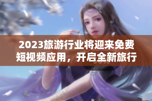 2023旅游行业将迎来免费短视频应用，开启全新旅行方式