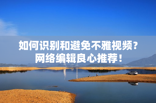 如何识别和避免不雅视频？网络编辑良心推荐！