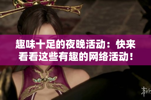 趣味十足的夜晚活动：快来看看这些有趣的网络活动！
