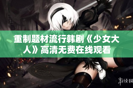 重制题材流行韩剧《少女大人》高清无费在线观看